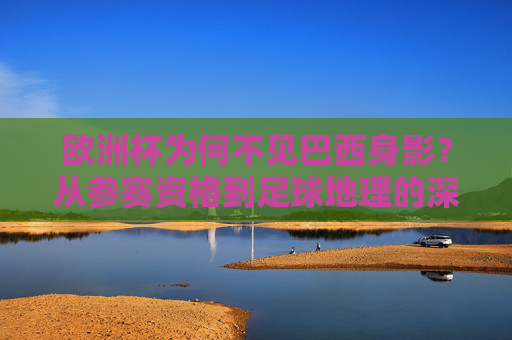 欧洲杯为何不见巴西身影？从参赛资格到足球地理的深度解析，欧洲杯为何不见巴西？参赛资格与足球地理解析