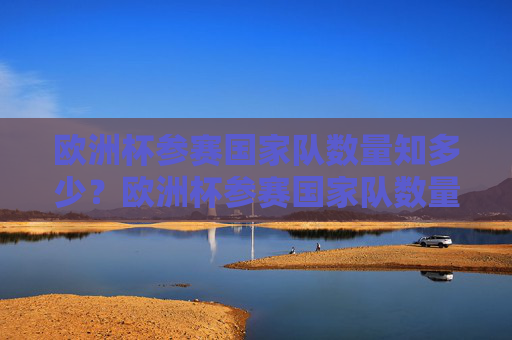 欧洲杯参赛国家队数量知多少？欧洲杯参赛国家队数量知多少？