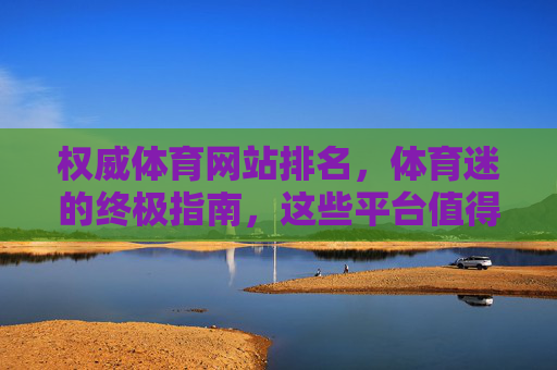 权威体育网站排名，体育迷的终极指南，这些平台值得信赖，体育迷终极指南，权威体育网站信赖排名
