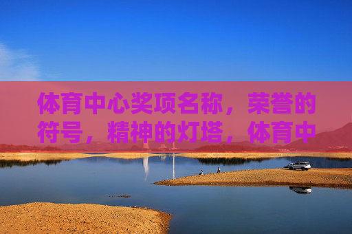 体育中心奖项名称，荣誉的符号，精神的灯塔，体育中心奖项，荣誉符号，精神灯塔