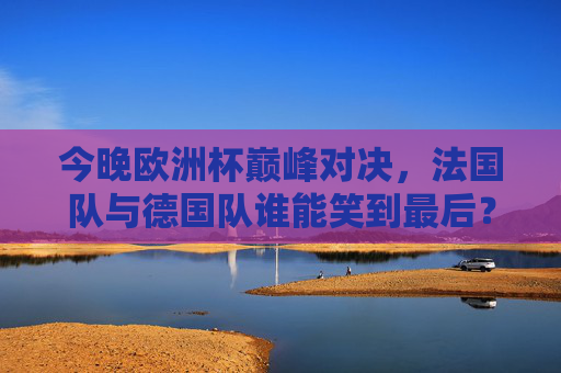 今晚欧洲杯巅峰对决，法国队与德国队谁能笑到最后？欧洲杯巅峰对决，法国队与德国队谁能笑到最后？