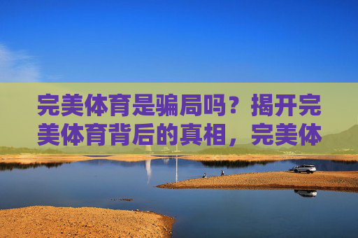 完美体育是骗局吗?揭开完美体育背后的真相,完美体育是骗局吗?揭开背后真相 完美体育是骗局吗?揭开完美体育背后的真相,完美体育是骗局吗?揭开背后真相