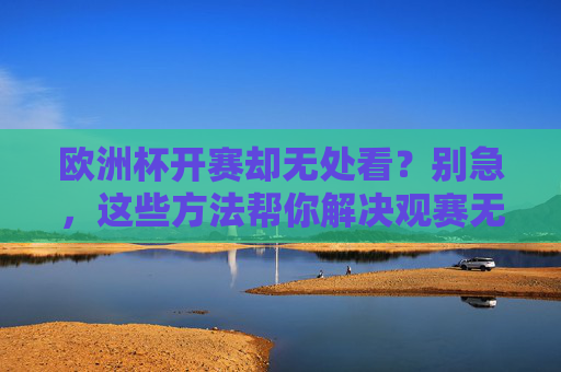 欧洲杯开赛却无处看?别急,这些方法帮你解决观赛无门难题!欧洲杯观赛无门?这些方法帮你解决! 欧洲杯开赛却无处看?别急,这些方法帮你解决观赛无门难题!欧洲杯观赛无门?这些方法帮你解决!