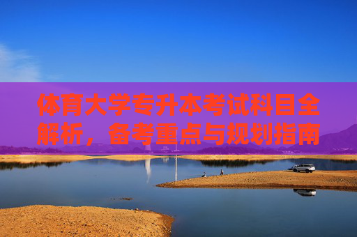 体育大学专升本考试科目全解析,备考重点与规划指南,体育大学专升本考试科目全解析,备考重点与规划指南 体育大学专升本考试科目全解析,备考重点与规划指南,体育大学专升本考试科目全解析,备考重点与规划指南