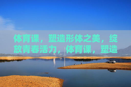 体育课,塑造形体之美,绽放青春活力,体育课,塑造形体美,绽放青春活力 体育课,塑造形体之美,绽放青春活力,体育课,塑造形体美,绽放青春活力