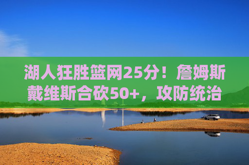 湖人狂胜篮网25分！詹姆斯戴维斯合砍50+，攻防统治力碾压篮网，湖人狂胜篮网25分！詹眉合砍50+攻防统治力碾压