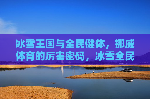冰雪王国与全民健体，挪威体育的厉害密码，冰雪全民双引擎，挪威体育的厉害密码