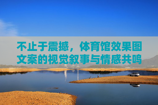 不止于震撼,体育馆效果图文案的视觉叙事与情感共鸣 不止于震撼,体育馆效果图文案的视觉叙事与情感共鸣