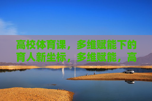 高校体育课，多维赋能下的育人新坐标，多维赋能，高校体育课育人新坐标