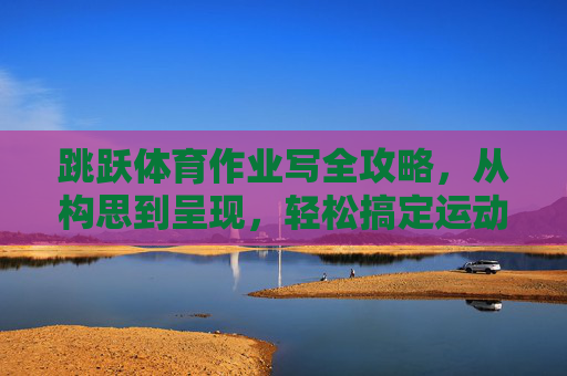 跳跃体育作业写全攻略,从构思到呈现,轻松搞定运动实践报告,跳跃体育作业全攻略,从构思到呈现,轻松搞定运动实践报告 跳跃体育作业写全攻略,从构思到呈现,轻松搞定运动实践报告,跳跃体育作业全攻略,从构思到呈现,轻松搞定运动实践报告