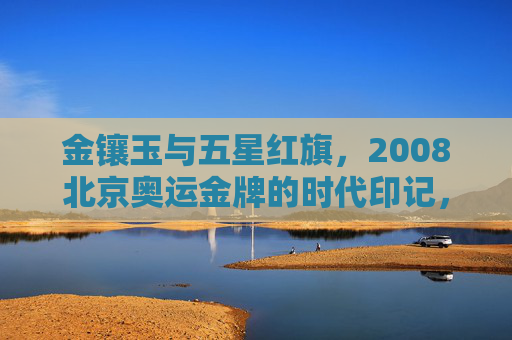 金镶玉与五星红旗,2008北京奥运金牌的时代印记,金镶玉与五星红旗,2008北京奥运金牌的时代印记 金镶玉与五星红旗,2008北京奥运金牌的时代印记,金镶玉与五星红旗,2008北京奥运金牌的时代印记