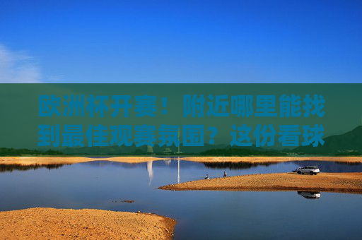 欧洲杯开赛！附近哪里能找到最佳观赛氛围？这份看球攻略请收好，欧洲杯开赛！附近最佳观赛氛围攻略