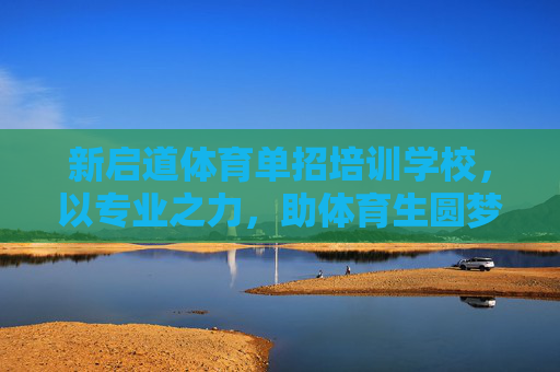 新启道体育单招培训学校，以专业之力，助体育生圆梦大学殿堂，新启道体育单招，专业之力助体育生圆梦大学殿堂