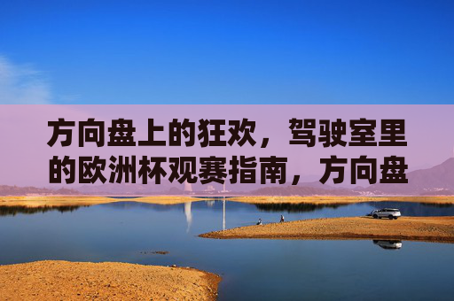 方向盘上的狂欢，驾驶室里的欧洲杯观赛指南，方向盘上的欧洲杯狂欢，驾驶室观赛指南