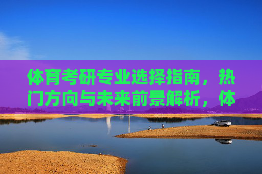 体育考研专业选择指南，热门方向与未来前景解析，体育考研专业选择指南，热门方向与未来前景解析