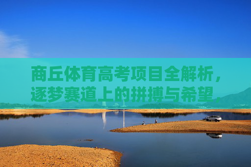 商丘体育高考项目全解析，逐梦赛道上的拼搏与希望，商丘体育高考项目全解析，逐梦赛道的拼搏与希望
