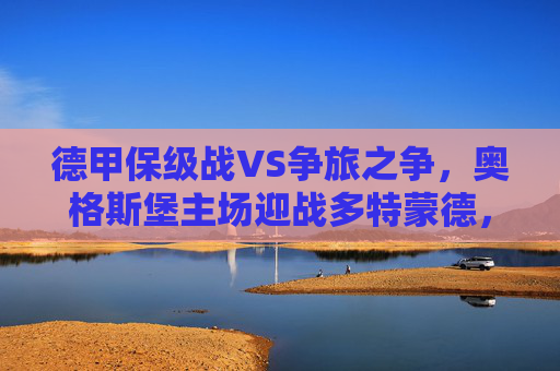 德甲保级战VS争旅之争，奥格斯堡主场迎战多特蒙德，谁能笑到最后？德甲保级主场VS争冠之旅，奥格斯堡迎战多特蒙德谁能笑到最后？