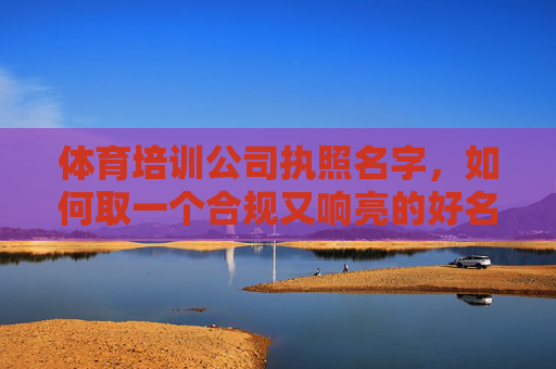 体育培训公司执照名字，如何取一个合规又响亮的好名字？体育培训公司执照名字，合规又响亮的取名之道