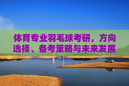 体育专业羽毛球考研,方向选择、备考策略与未来发展,体育专业羽毛球考研,方向选择、备考策略与未来发展指南 体育专业羽毛球考研,方向选择、备考策略与未来发展,体育专业羽毛球考研,方向选择、备考策略与未来发展指南