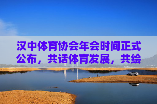 汉中体育协会年会时间正式公布，共话体育发展，共绘新年蓝图，汉中体育协会年会时间公布 共绘新年发展蓝图