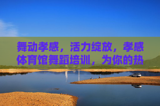 舞动孝感,活力绽放,孝感体育馆舞蹈培训,为你的热爱插上翅膀!孝感体育馆舞蹈培训,舞动孝感,活力绽放 舞动孝感,活力绽放,孝感体育馆舞蹈培训,为你的热爱插上翅膀!孝感体育馆舞蹈培训,舞动孝感,活力绽放