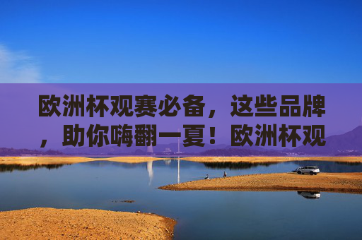 欧洲杯观赛必备,这些品牌,助你嗨翻一夏!欧洲杯观赛必备品牌,助你嗨翻一夏! 欧洲杯观赛必备,这些品牌,助你嗨翻一夏!欧洲杯观赛必备品牌,助你嗨翻一夏!