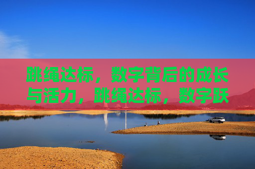 跳绳达标,数字背后的成长与活力,跳绳达标,数字跃动中的成长与活力 跳绳达标,数字背后的成长与活力,跳绳达标,数字跃动中的成长与活力