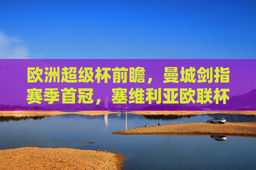 欧洲超级杯前瞻,曼城剑指赛季首冠,塞维利亚欧联杯王能否制造惊喜?欧洲超级杯前瞻,曼城剑指赛季首冠,塞维利亚欧联王欲造惊喜 欧洲超级杯前瞻,曼城剑指赛季首冠,塞维利亚欧联杯王能否制造惊喜?欧洲超级杯前瞻,曼城剑指赛季首冠,塞维利亚欧联王欲造惊喜