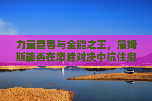 力量巨兽与全能之王，詹姆斯能否在巅峰对决中抗住奥尼尔的内线绞杀？巅峰对决，詹姆斯抗住奥尼尔内线绞杀？