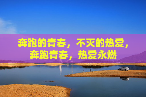 奔跑的青春，不灭的热爱，奔跑青春，热爱永燃