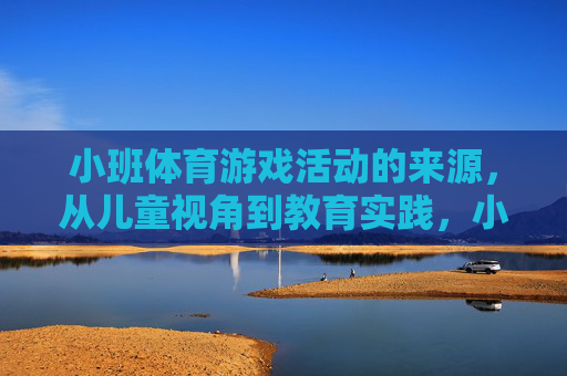 小班体育游戏活动的来源,从儿童视角到教育实践,小班体育游戏活动的生成,从儿童视角到教育实践 小班体育游戏活动的来源,从儿童视角到教育实践,小班体育游戏活动的生成,从儿童视角到教育实践