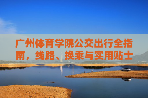 广州体育学院公交出行全指南,线路、换乘与实用贴士,广州体育学院公交出行全指南,线路换乘与实用贴士 广州体育学院公交出行全指南,线路、换乘与实用贴士,广州体育学院公交出行全指南,线路换乘与实用贴士