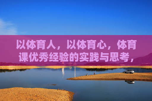 以体育人,以体育心,体育课优秀经验的实践与思考,以体育人育心,体育课优秀经验的实践与思考 以体育人,以体育心,体育课优秀经验的实践与思考,以体育人育心,体育课优秀经验的实践与思考