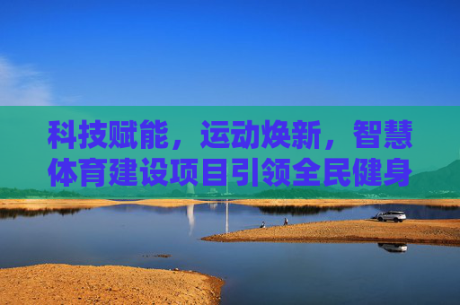 科技赋能,运动焕新,智慧体育建设项目引领全民健身新生态,科技赋能智慧体育,引领全民健身新生态 科技赋能,运动焕新,智慧体育建设项目引领全民健身新生态,科技赋能智慧体育,引领全民健身新生态