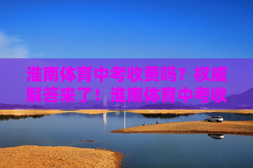 淮南体育中考收费吗?权威解答来了!淮南体育中考收费?权威解答来了! 淮南体育中考收费吗?权威解答来了!淮南体育中考收费?权威解答来了!