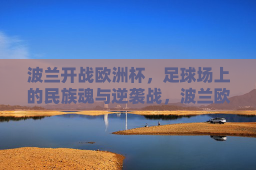 波兰开战欧洲杯，足球场上的民族魂与逆袭战，波兰欧洲杯，民族魂逆袭战