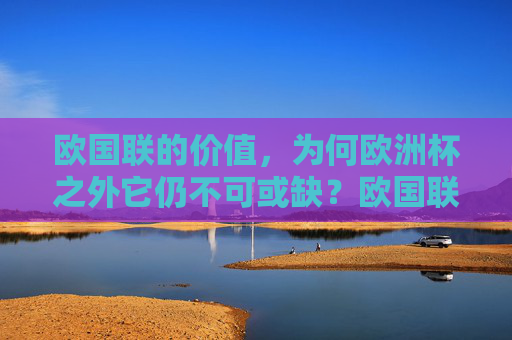 欧国联的价值,为何欧洲杯之外它仍不可或缺?欧国联,欧洲杯外的不可或缺价值 欧国联的价值,为何欧洲杯之外它仍不可或缺?欧国联,欧洲杯外的不可或缺价值