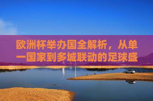 欧洲杯举办国全解析,从单一国家到多城联动的足球盛宴,欧洲杯举办国全解析,从单一国家到多城联动的足球盛宴 欧洲杯举办国全解析,从单一国家到多城联动的足球盛宴,欧洲杯举办国全解析,从单一国家到多城联动的足球盛宴