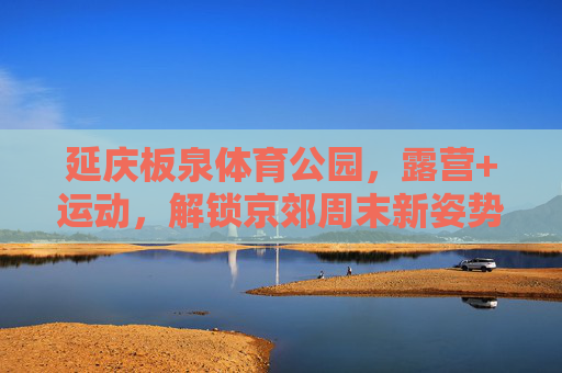 延庆板泉体育公园，露营+运动，解锁京郊周末新姿势，延庆板泉公园，露营+运动，解锁京郊周末新玩法