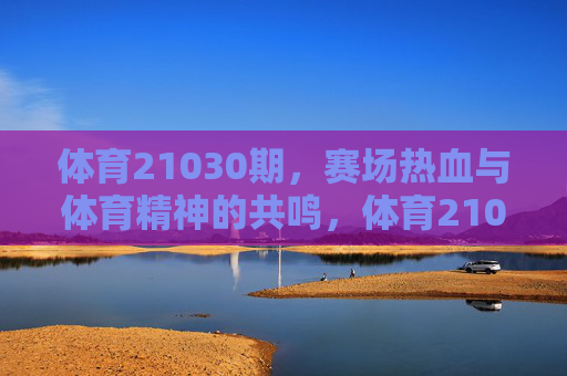 体育21030期,赛场热血与体育精神的共鸣,体育21030期,赛场热血与体育精神的共鸣 体育21030期,赛场热血与体育精神的共鸣,体育21030期,赛场热血与体育精神的共鸣