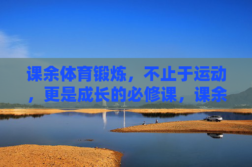 课余体育锻炼，不止于运动，更是成长的必修课，课余体育锻炼，成长必修课，不止于运动