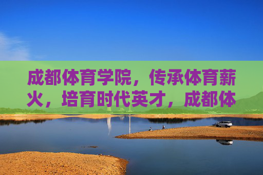 成都体育学院,传承体育薪火,培育时代英才,成都体育学院,传承薪火育英才 成都体育学院,传承体育薪火,培育时代英才,成都体育学院,传承薪火育英才
