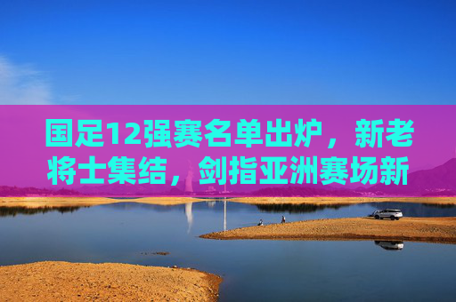 国足12强赛名单出炉,新老将士集结,剑指亚洲赛场新征程,国足12强赛名单出炉,新老将士集结剑指亚洲新征程 国足12强赛名单出炉,新老将士集结,剑指亚洲赛场新征程,国足12强赛名单出炉,新老将士集结剑指亚洲新征程