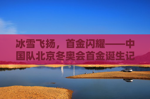 冰雪飞扬,首金闪耀——中国队北京冬奥会首金诞生记,冰雪飞扬,首金闪耀——中国队北京冬奥会首金诞生 冰雪飞扬,首金闪耀——中国队北京冬奥会首金诞生记,冰雪飞扬,首金闪耀——中国队北京冬奥会首金诞生