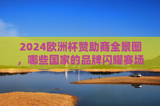 2024欧洲杯赞助商全景图,哪些国家的品牌闪耀赛场?2024欧洲杯赞助商全景图,多国品牌闪耀赛场 2024欧洲杯赞助商全景图,哪些国家的品牌闪耀赛场?2024欧洲杯赞助商全景图,多国品牌闪耀赛场