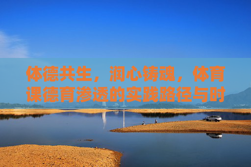 体德共生，润心铸魂，体育课德育渗透的实践路径与时代价值，体德共生，体育课德育渗透的实践路径与时代价值