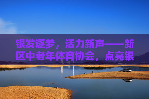 银发逐梦,活力新声——新区中老年体育协会,点亮银龄健康生活,新区中老年体育协会,银发逐梦,点亮健康活力 银发逐梦,活力新声——新区中老年体育协会,点亮银龄健康生活,新区中老年体育协会,银发逐梦,点亮健康活力
