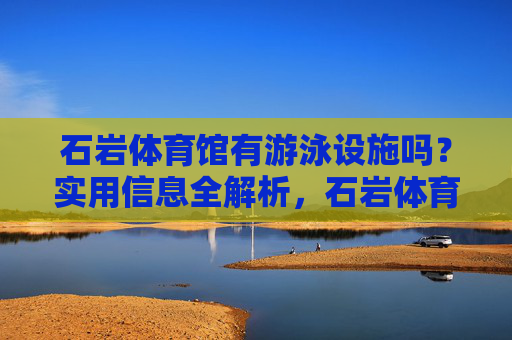 石岩体育馆有游泳设施吗?实用信息全解析,石岩体育馆游泳设施实用信息全解析 石岩体育馆有游泳设施吗?实用信息全解析,石岩体育馆游泳设施实用信息全解析