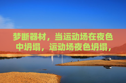 梦断器材,当运动场在夜色中坍塌,运动场夜色坍塌,梦断器材 梦断器材,当运动场在夜色中坍塌,运动场夜色坍塌,梦断器材