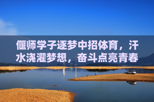 偃师学子逐梦中招体育,汗水浇灌梦想,奋斗点亮青春,逐梦中招体育,偃师学子汗水奋斗点亮青春 偃师学子逐梦中招体育,汗水浇灌梦想,奋斗点亮青春,逐梦中招体育,偃师学子汗水奋斗点亮青春